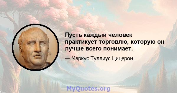 Пусть каждый человек практикует торговлю, которую он лучше всего понимает.