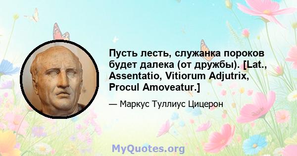 Пусть лесть, служанка пороков будет далека (от дружбы). [Lat., Assentatio, Vitiorum Adjutrix, Procul Amoveatur.]