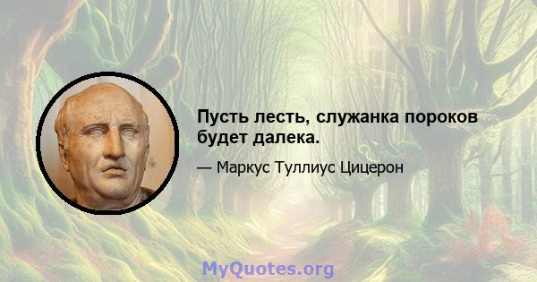 Пусть лесть, служанка пороков будет далека.