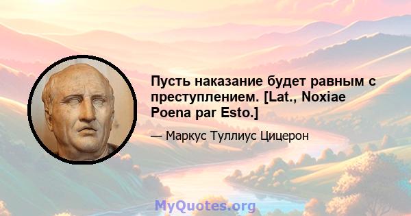 Пусть наказание будет равным с преступлением. [Lat., Noxiae Poena par Esto.]