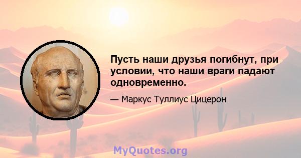 Пусть наши друзья погибнут, при условии, что наши враги падают одновременно.