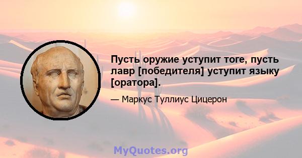 Пусть оружие уступит тоге, пусть лавр [победителя] уступит языку [оратора].