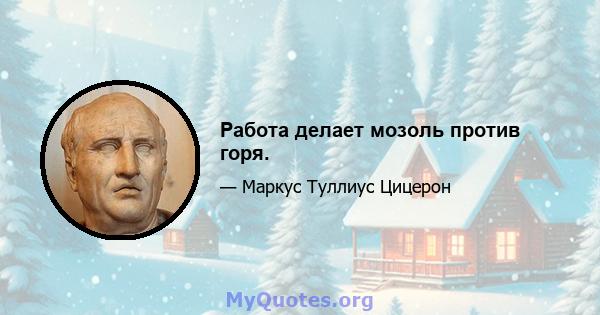 Работа делает мозоль против горя.