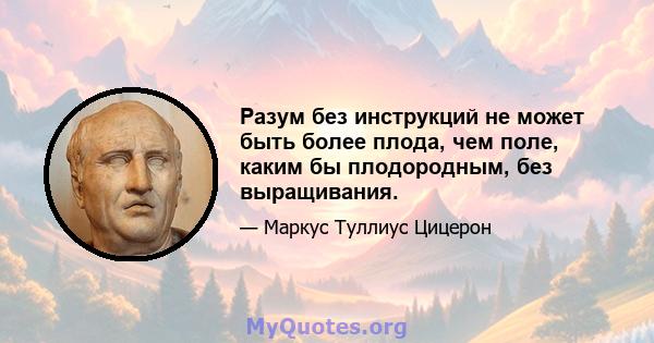 Разум без инструкций не может быть более плода, чем поле, каким бы плодородным, без выращивания.