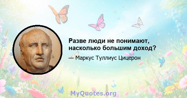 Разве люди не понимают, насколько большим доход?