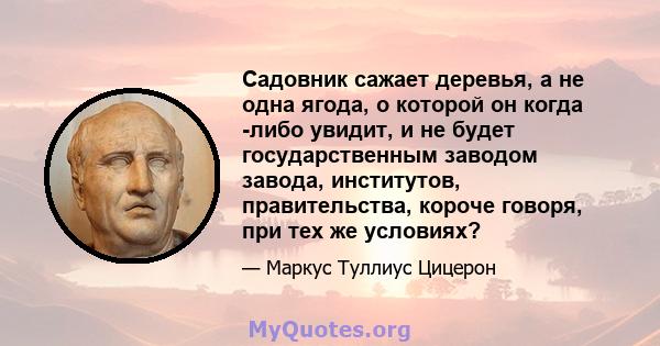 Садовник сажает деревья, а не одна ягода, о которой он когда -либо увидит, и не будет государственным заводом завода, институтов, правительства, короче говоря, при тех же условиях?