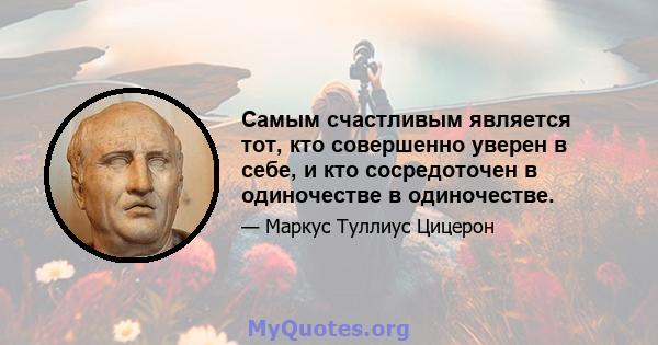 Самым счастливым является тот, кто совершенно уверен в себе, и кто сосредоточен в одиночестве в одиночестве.