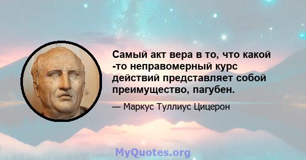 Самый акт вера в то, что какой -то неправомерный курс действий представляет собой преимущество, пагубен.