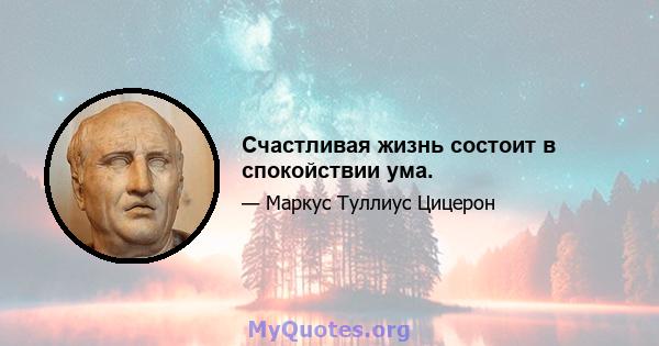 Счастливая жизнь состоит в спокойствии ума.