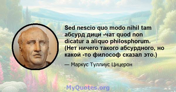 Sed nescio quo modo nihil tam абсурд дици -чат quod non dicatur a aliquo philosphorum. (Нет ничего такого абсурдного, но какой -то философ сказал это.)