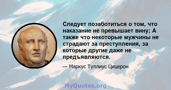 Следует позаботиться о том, что наказание не превышает вину; А также что некоторые мужчины не страдают за преступления, за которые другие даже не предъявляются.