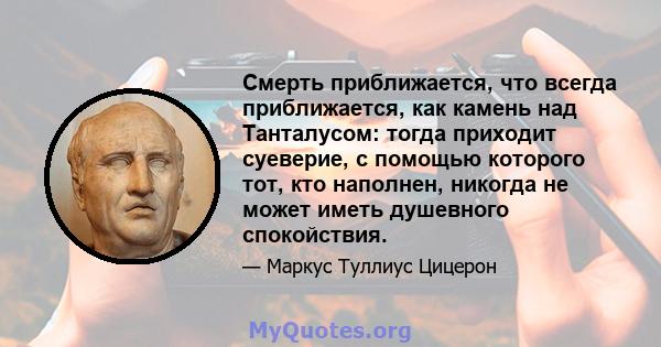 Смерть приближается, что всегда приближается, как камень над Танталусом: тогда приходит суеверие, с помощью которого тот, кто наполнен, никогда не может иметь душевного спокойствия.