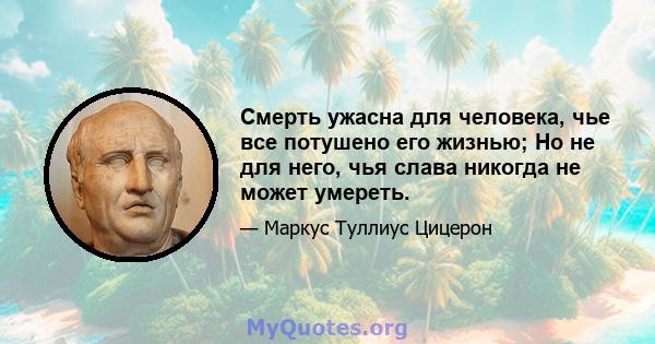 Смерть ужасна для человека, чье все потушено его жизнью; Но не для него, чья слава никогда не может умереть.