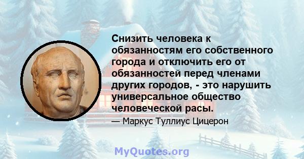 Снизить человека к обязанностям его собственного города и отключить его от обязанностей перед членами других городов, - это нарушить универсальное общество человеческой расы.