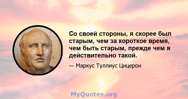 Со своей стороны, я скорее был старым, чем за короткое время, чем быть старым, прежде чем я действительно такой.