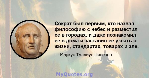 Сократ был первым, кто назвал философию с небес и разместил ее в городах, и даже познакомил ее в дома и заставил ее узнать о жизни, стандартах, товарах и зле.