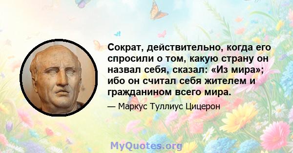 Сократ, действительно, когда его спросили о том, какую страну он назвал себя, сказал: «Из мира»; ибо он считал себя жителем и гражданином всего мира.