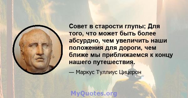 Совет в старости глупы; Для того, что может быть более абсурдно, чем увеличить наши положения для дороги, чем ближе мы приближаемся к концу нашего путешествия.