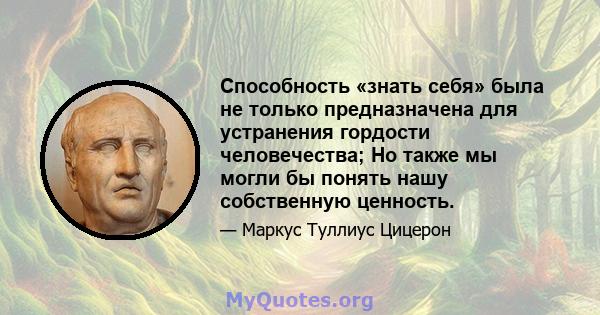 Способность «знать себя» была не только предназначена для устранения гордости человечества; Но также мы могли бы понять нашу собственную ценность.