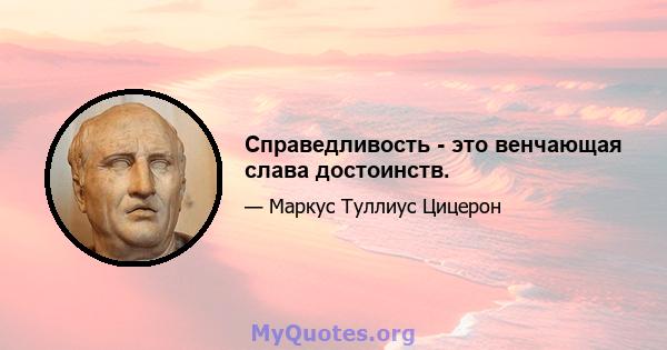 Справедливость - это венчающая слава достоинств.