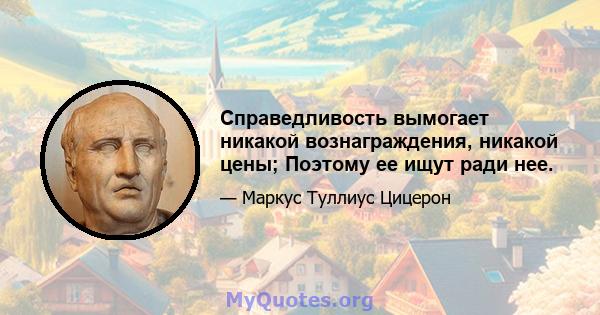 Справедливость вымогает никакой вознаграждения, никакой цены; Поэтому ее ищут ради нее.