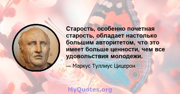 Старость, особенно почетная старость, обладает настолько большим авторитетом, что это имеет больше ценности, чем все удовольствия молодежи.