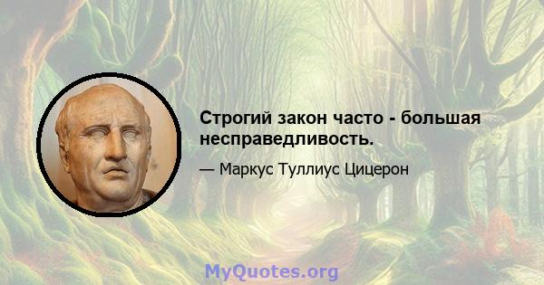 Строгий закон часто - большая несправедливость.