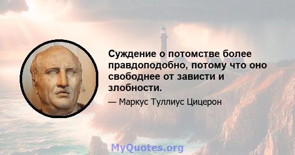 Суждение о потомстве более правдоподобно, потому что оно свободнее от зависти и злобности.