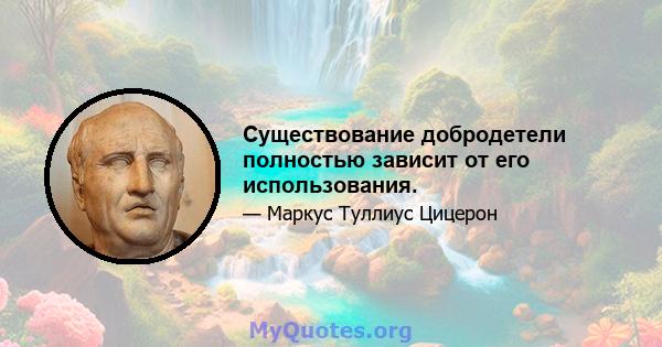 Существование добродетели полностью зависит от его использования.