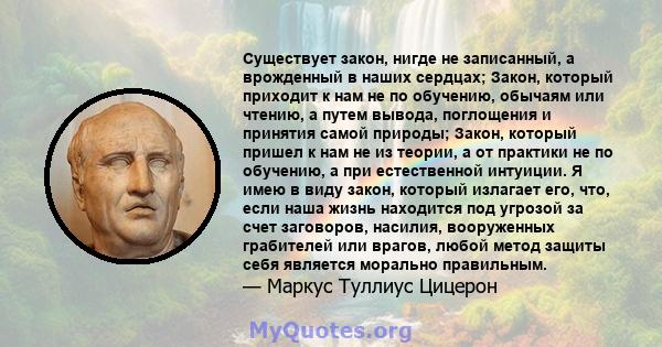 Существует закон, нигде не записанный, а врожденный в наших сердцах; Закон, который приходит к нам не по обучению, обычаям или чтению, а путем вывода, поглощения и принятия самой природы; Закон, который пришел к нам не