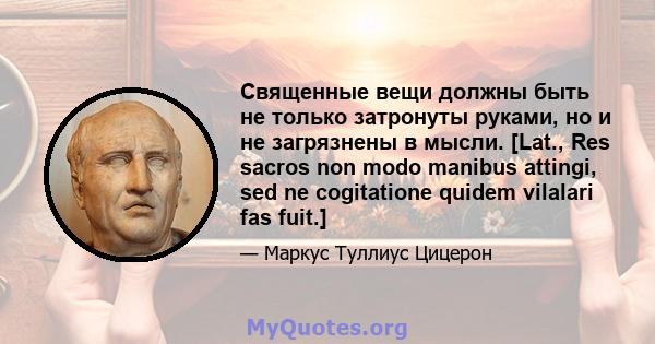 Священные вещи должны быть не только затронуты руками, но и не загрязнены в мысли. [Lat., Res sacros non modo manibus attingi, sed ne cogitatione quidem vilalari fas fuit.]