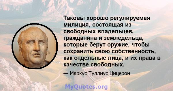 Таковы хорошо регулируемая милиция, состоящая из свободных владельцев, гражданина и земледельца, которые берут оружие, чтобы сохранить свою собственность, как отдельные лица, и их права в качестве свободных.