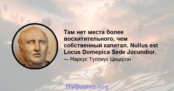 Там нет места более восхитительного, чем собственный капитал. Nullus est Locus Domepica Sede Jucundior.