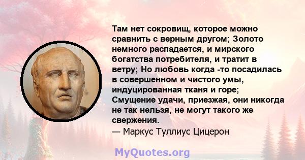 Там нет сокровищ, которое можно сравнить с верным другом; Золото немного распадается, и мирского богатства потребителя, и тратит в ветру; Но любовь когда -то посадилась в совершенном и чистого умы, индуцированная тканя