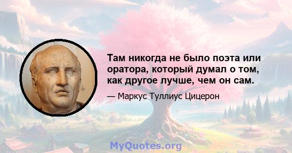 Там никогда не было поэта или оратора, который думал о том, как другое лучше, чем он сам.