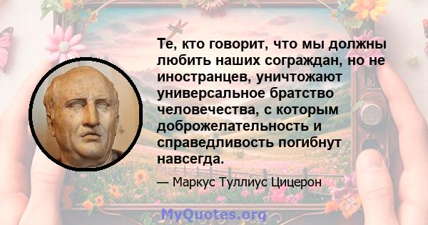 Те, кто говорит, что мы должны любить наших сограждан, но не иностранцев, уничтожают универсальное братство человечества, с которым доброжелательность и справедливость погибнут навсегда.