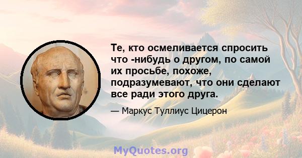 Те, кто осмеливается спросить что -нибудь о другом, по самой их просьбе, похоже, подразумевают, что они сделают все ради этого друга.