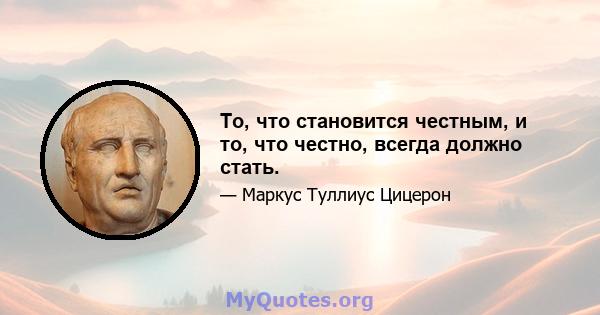 То, что становится честным, и то, что честно, всегда должно стать.