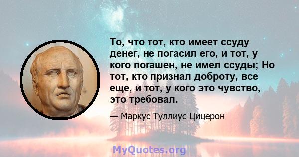 То, что тот, кто имеет ссуду денег, не погасил его, и тот, у кого погашен, не имел ссуды; Но тот, кто признал доброту, все еще, и тот, у кого это чувство, это требовал.