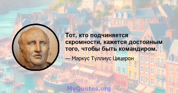 Тот, кто подчиняется скромности, кажется достойным того, чтобы быть командиром.