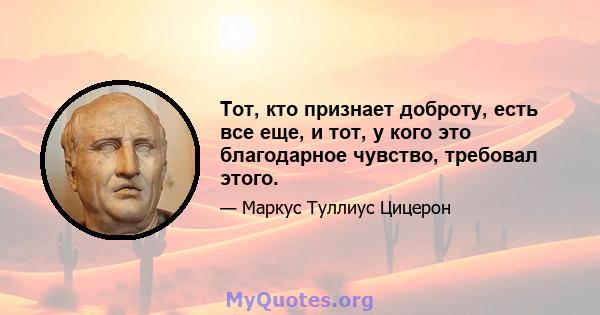 Тот, кто признает доброту, есть все еще, и тот, у кого это благодарное чувство, требовал этого.