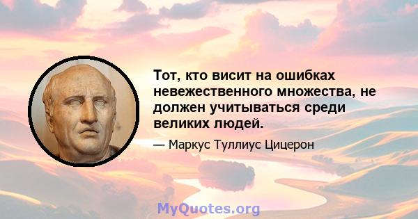 Тот, кто висит на ошибках невежественного множества, не должен учитываться среди великих людей.