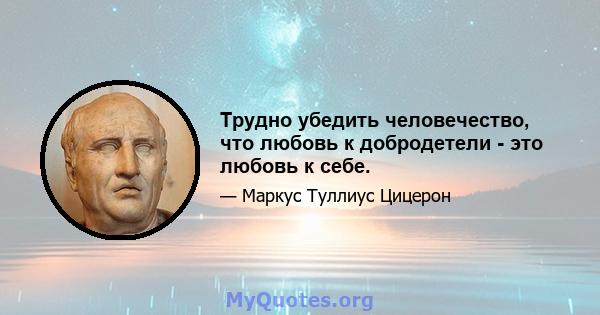 Трудно убедить человечество, что любовь к добродетели - это любовь к себе.