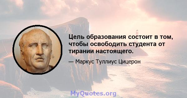 Цель образования состоит в том, чтобы освободить студента от тирании настоящего.