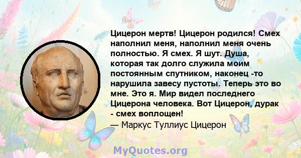 Цицерон мертв! Цицерон родился! Смех наполнил меня, наполнил меня очень полностью. Я смех. Я шут. Душа, которая так долго служила моим постоянным спутником, наконец -то нарушила завесу пустоты. Теперь это во мне. Это я. 