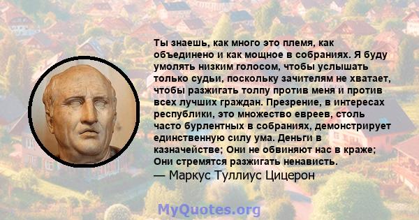 Ты знаешь, как много это племя, как объединено и как мощное в собраниях. Я буду умолять низким голосом, чтобы услышать только судьи, поскольку зачителям не хватает, чтобы разжигать толпу против меня и против всех лучших 