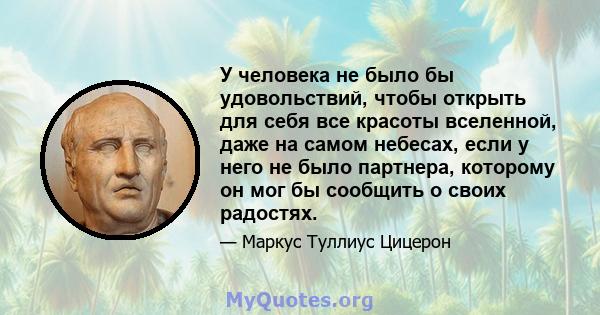 У человека не было бы удовольствий, чтобы открыть для себя все красоты вселенной, даже на самом небесах, если у него не было партнера, которому он мог бы сообщить о своих радостях.