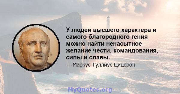 У людей высшего характера и самого благородного гения можно найти ненасытное желание чести, командования, силы и славы.