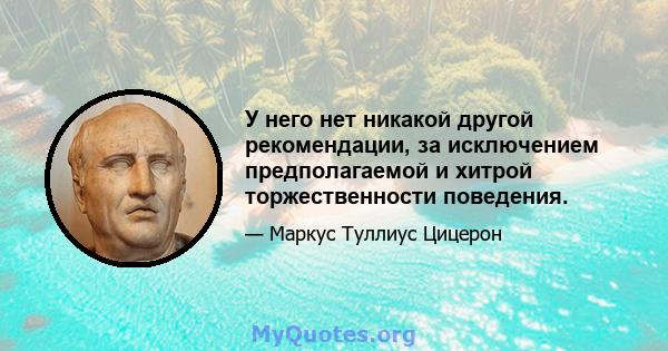 У него нет никакой другой рекомендации, за исключением предполагаемой и хитрой торжественности поведения.