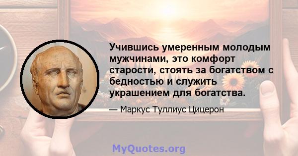 Учившись умеренным молодым мужчинами, это комфорт старости, стоять за богатством с бедностью и служить украшением для богатства.